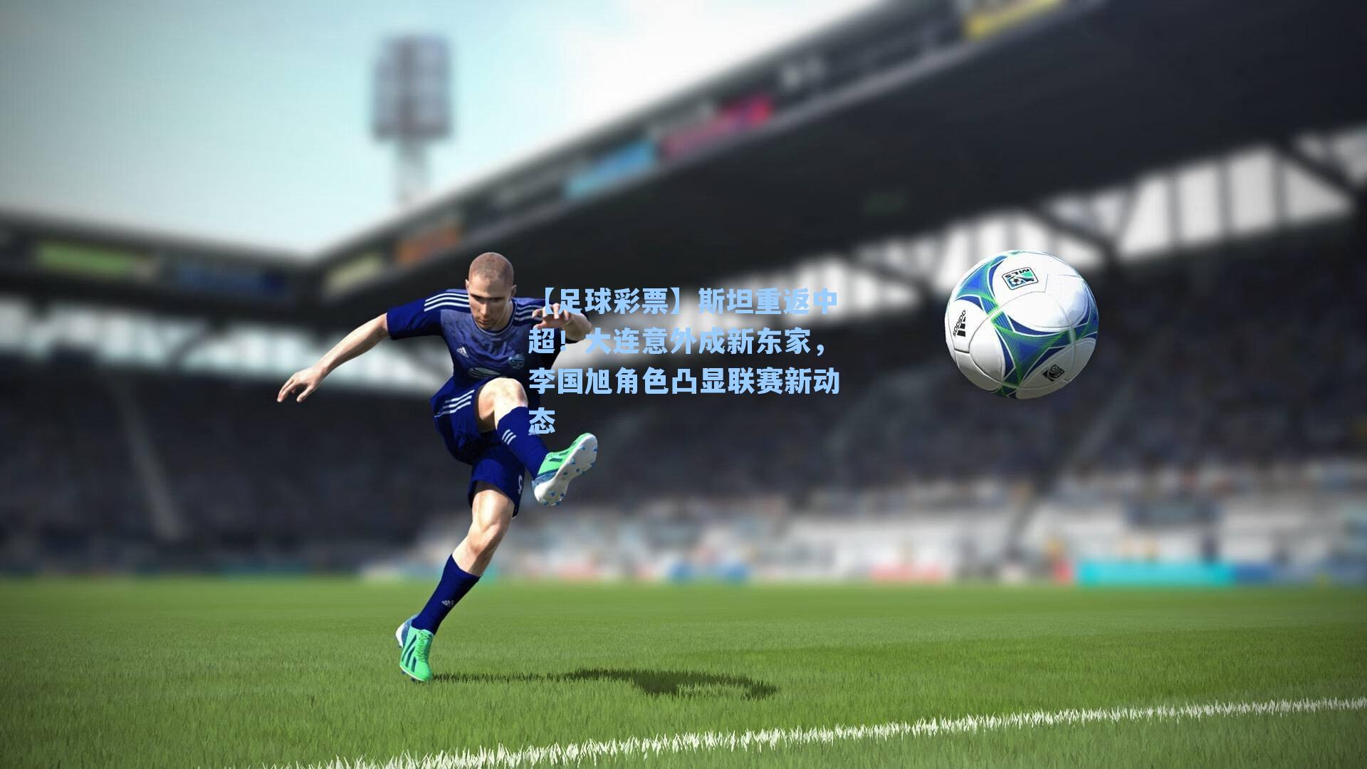 【足球彩票】斯坦重返中超！大连意外成新东家，李国旭角色凸显联赛新动态