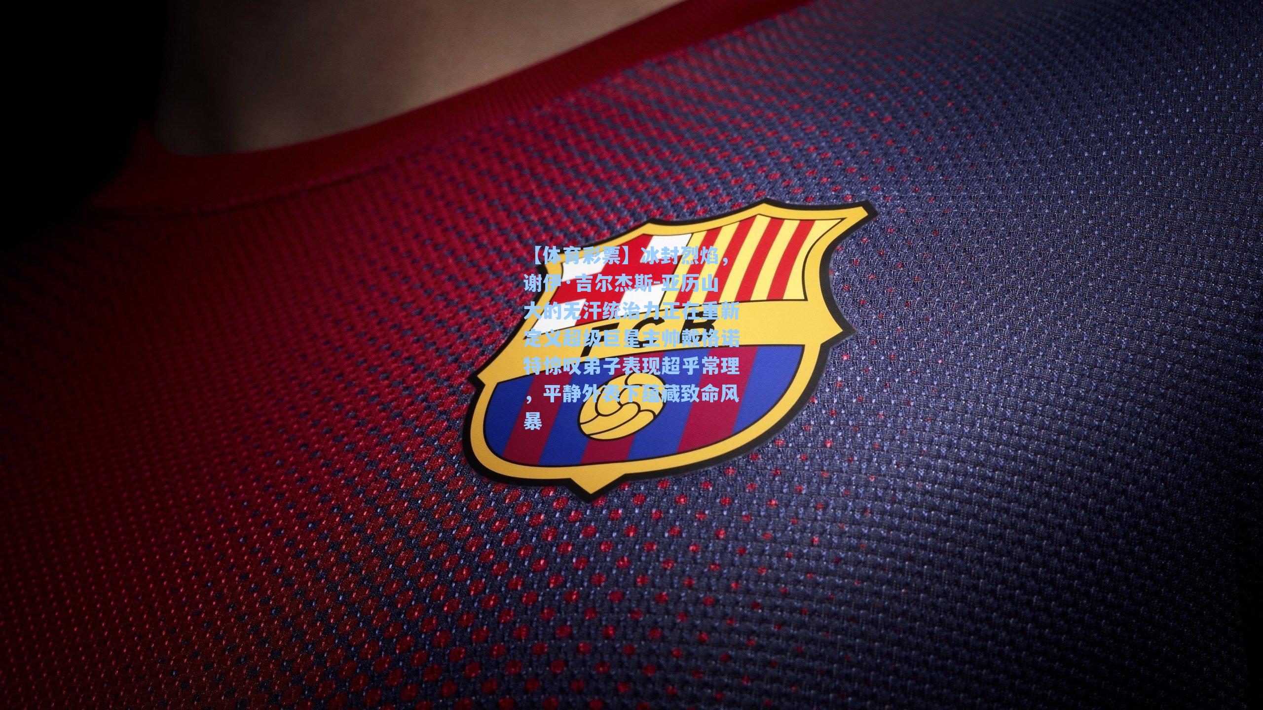 冰封烈焰,谢伊·吉尔杰斯-亚历山大的无汗统治力正在重新定义超级巨星主帅戴格诺特惊叹弟子表现超乎常理,平静外表下蕴藏致命风暴