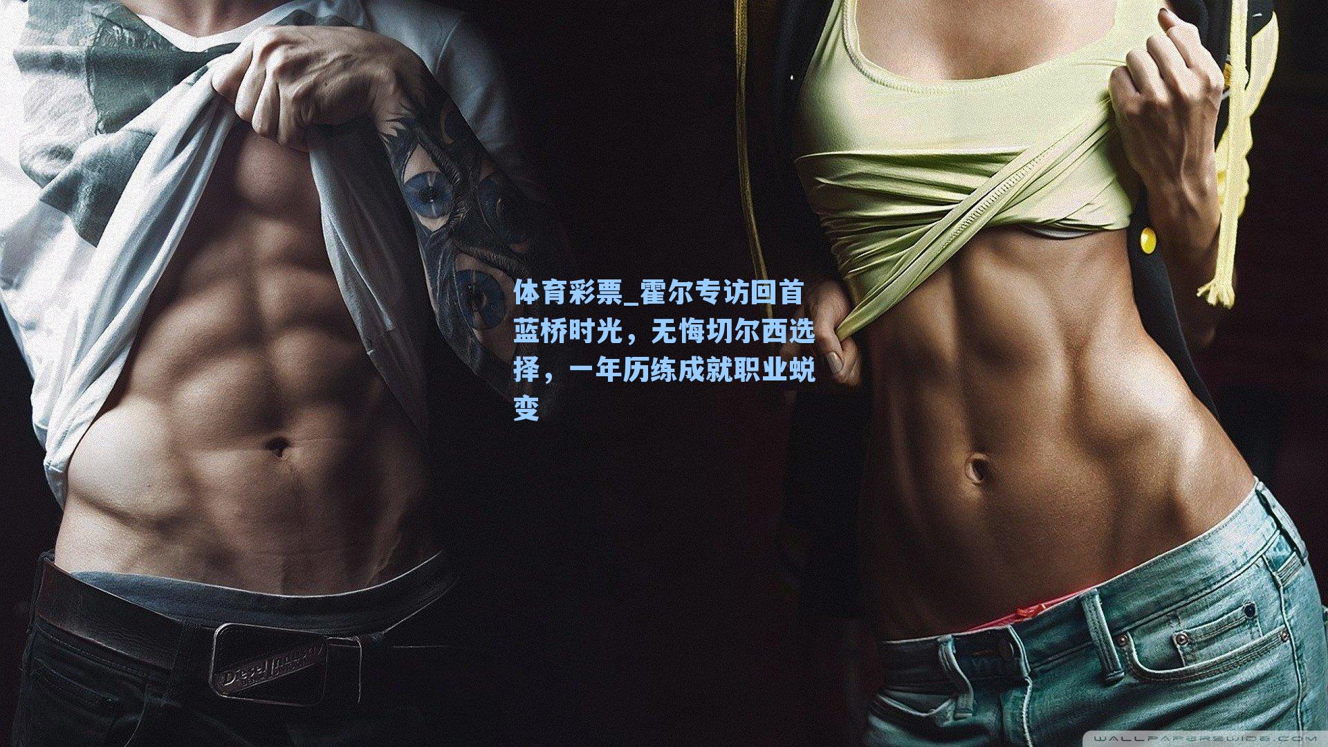 霍尔专访回首蓝桥时光,无悔切尔西选择,一年历练成就职业蜕变