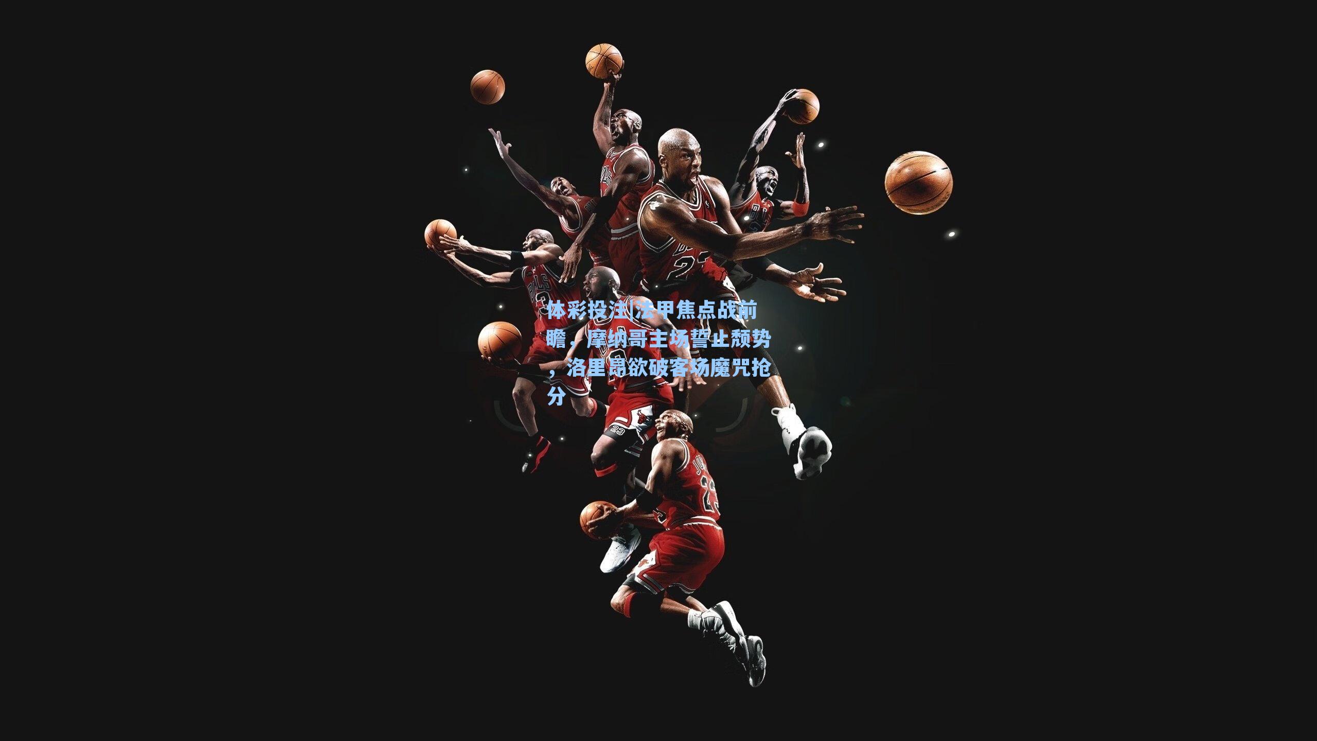 体彩投注|法甲焦点战前瞻，摩纳哥主场誓止颓势，洛里昂欲破客场魔咒抢分