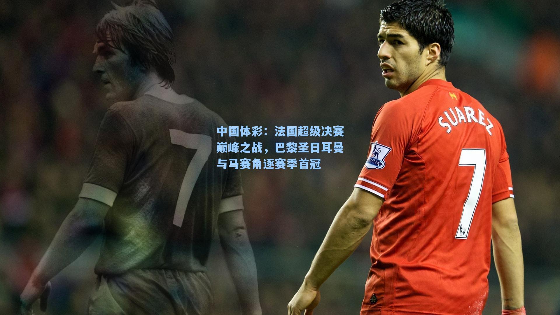 法国超级决赛巅峰之战，巴黎圣日耳曼与马赛角逐赛季首冠