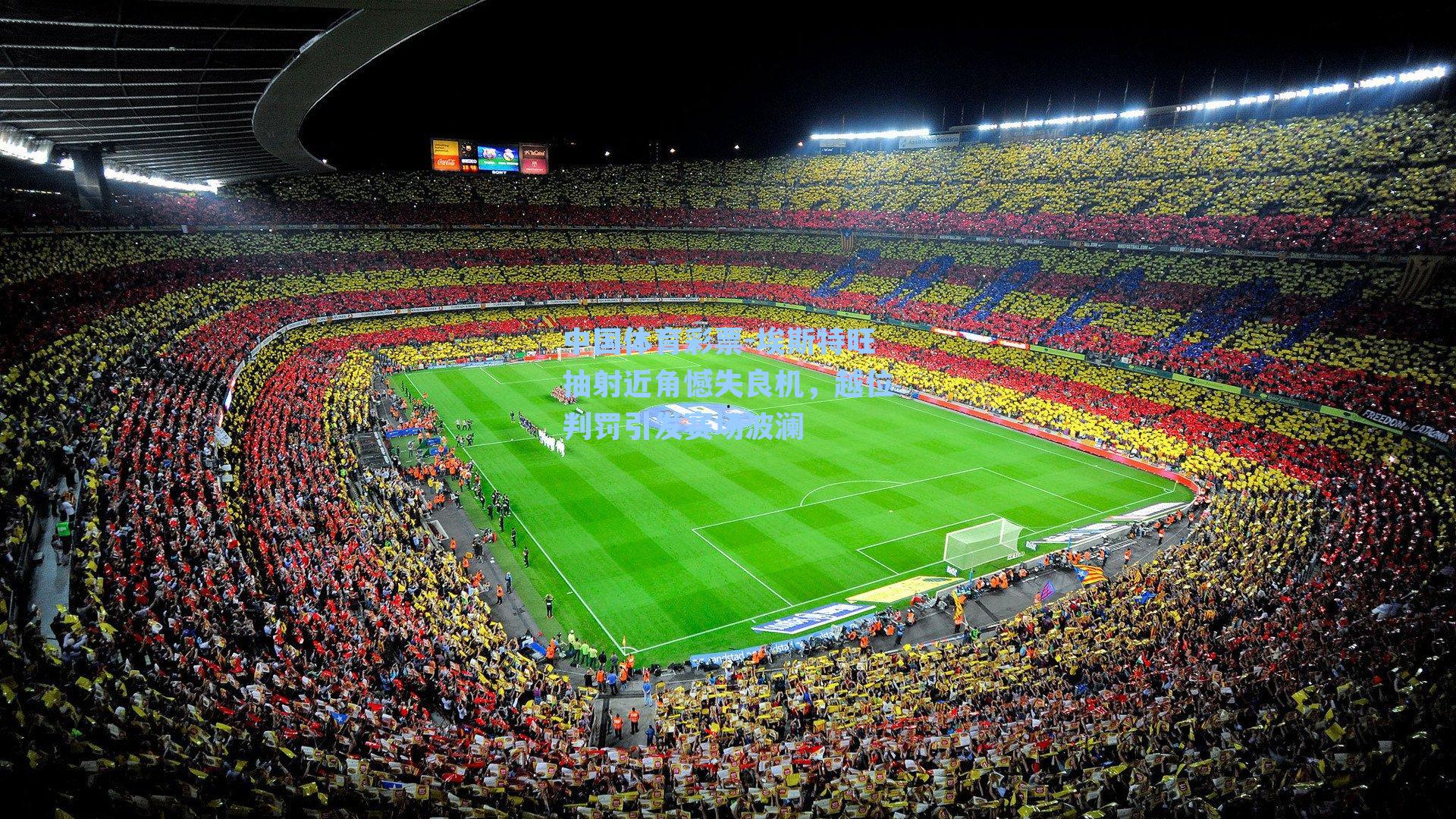 中国体育彩票-埃斯特旺抽射近角憾失良机，越位判罚引发赛场波澜