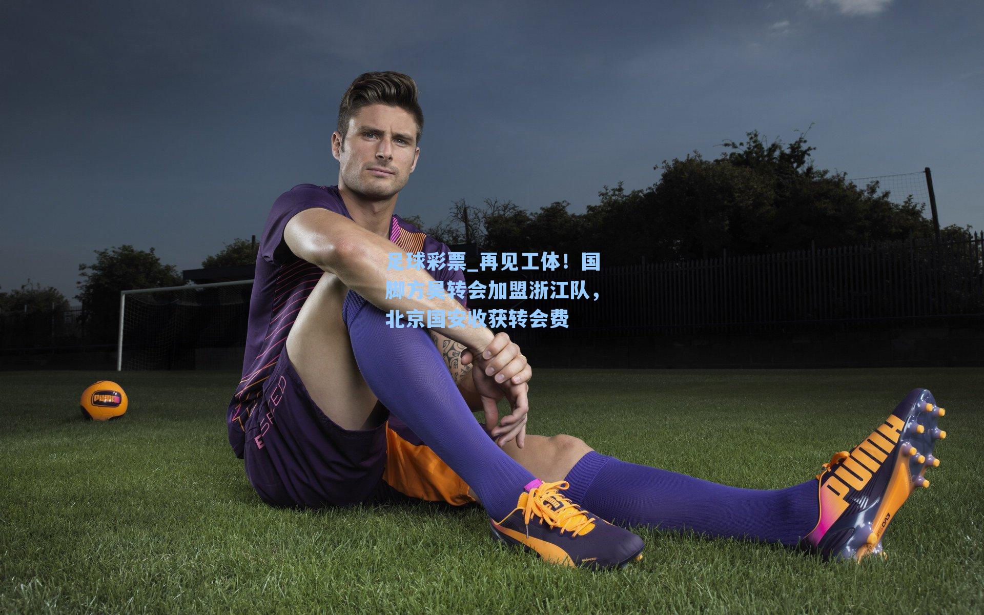 再见工体！国脚方昊转会加盟浙江队，北京国安收获转会费