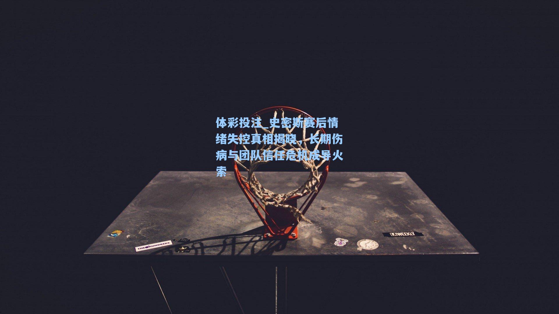 史密斯赛后情绪失控真相揭晓,长期伤病与团队信任危机成导火索