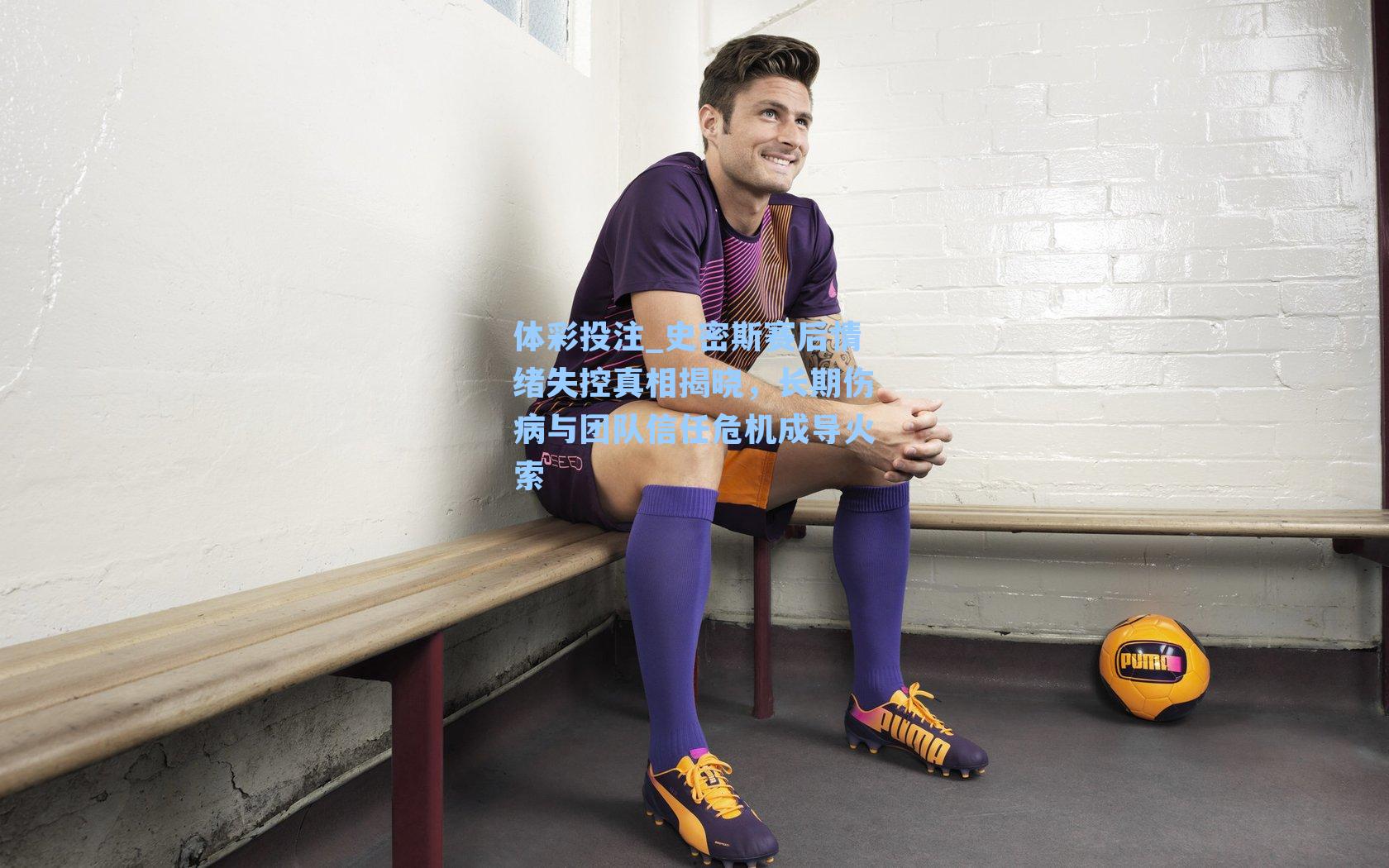 史密斯赛后情绪失控真相揭晓,长期伤病与团队信任危机成导火索