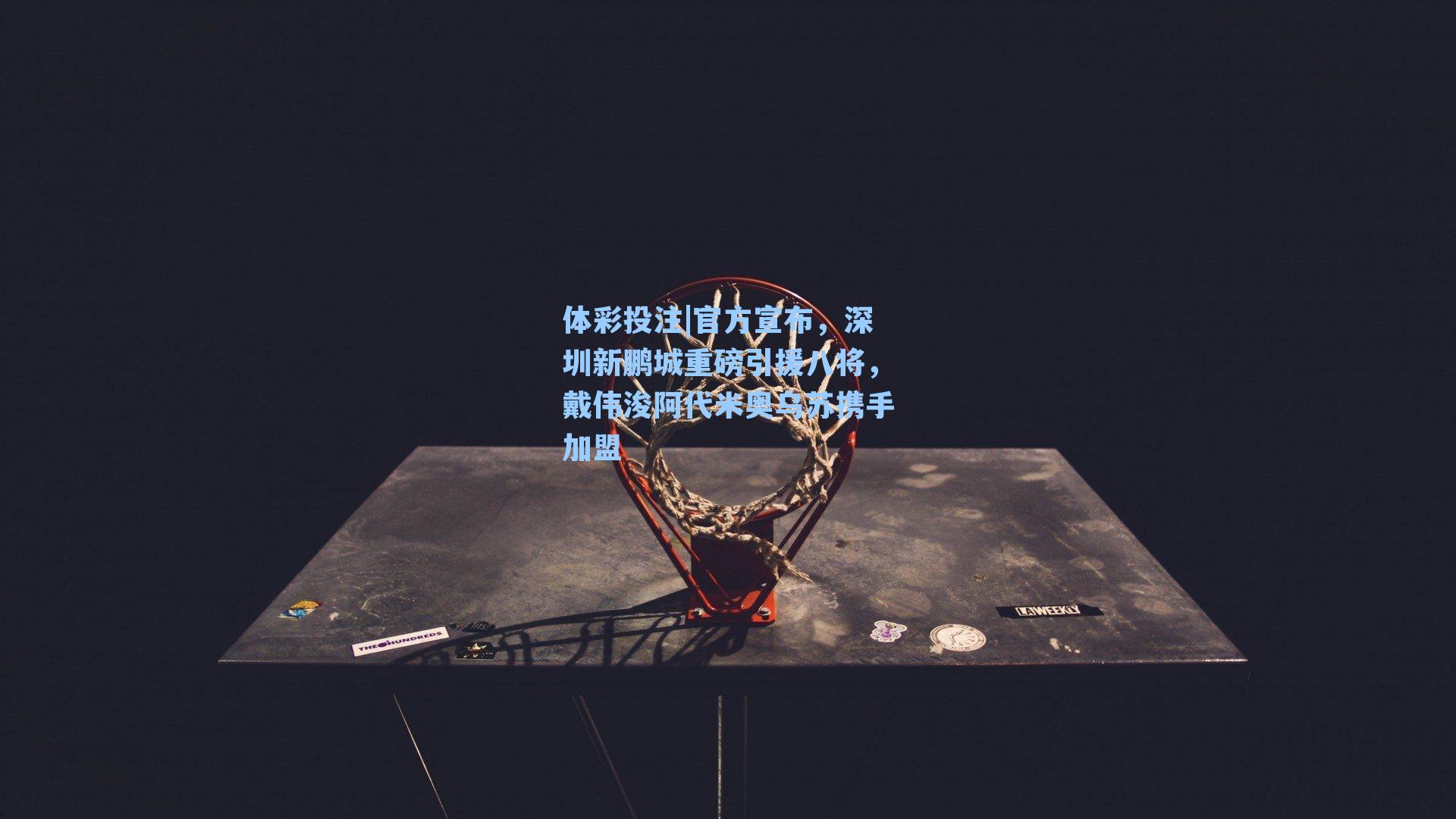 官方宣布，深圳新鹏城重磅引援八将，戴伟浚阿代米奥乌苏携手加盟