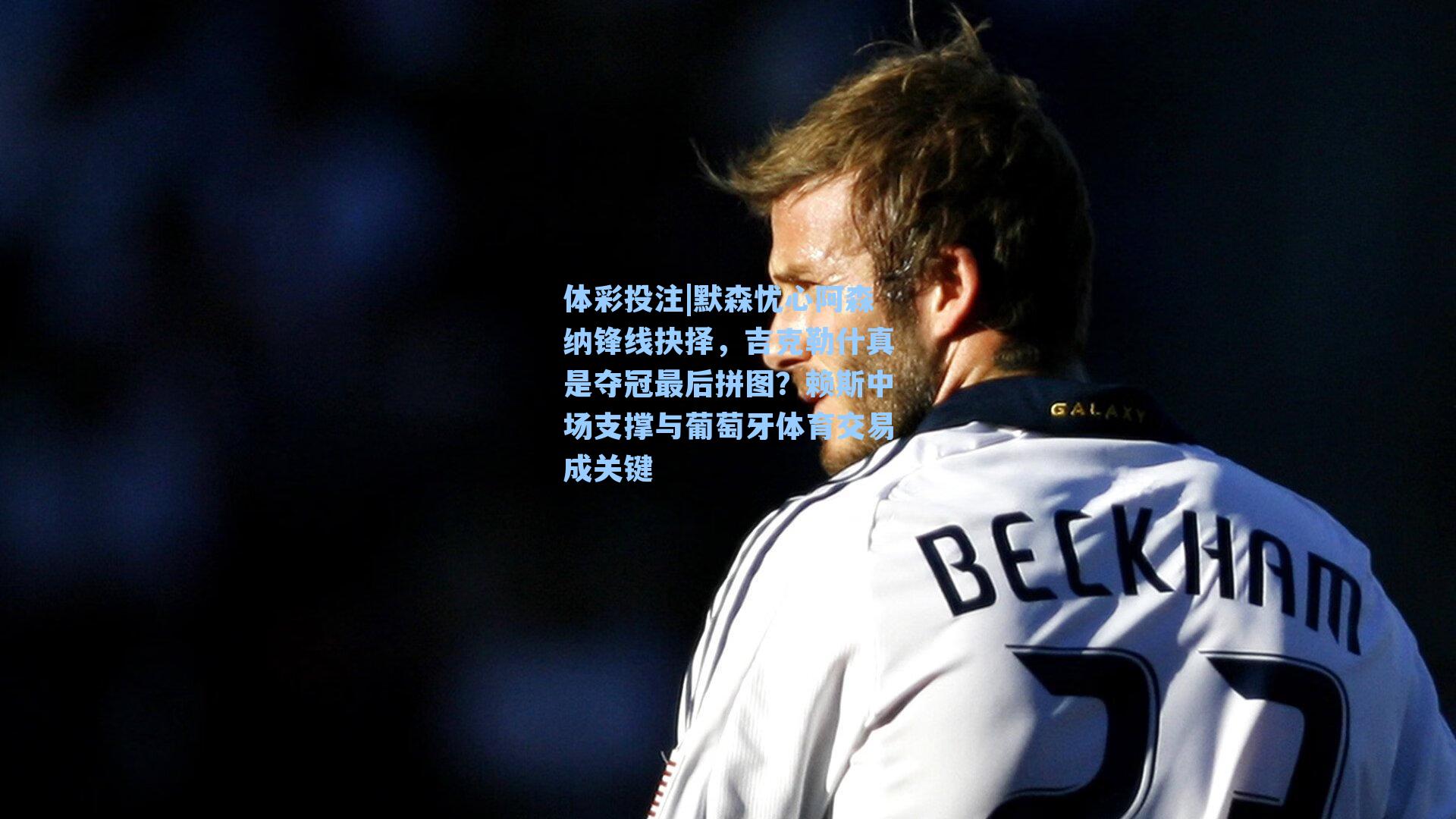 默森忧心阿森纳锋线抉择，吉克勒什真是夺冠最后拼图？赖斯中场支撑与葡萄牙体育交易成关键