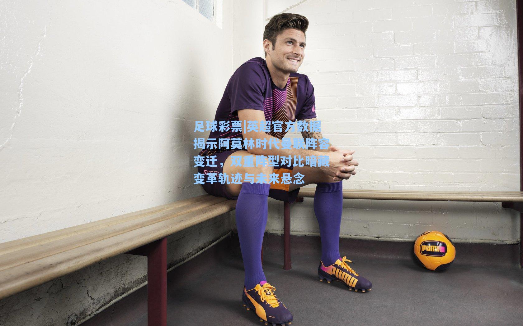 足球彩票|英超官方数据揭示阿莫林时代曼联阵容变迁，双重阵型对比暗藏变革轨迹与未来悬念