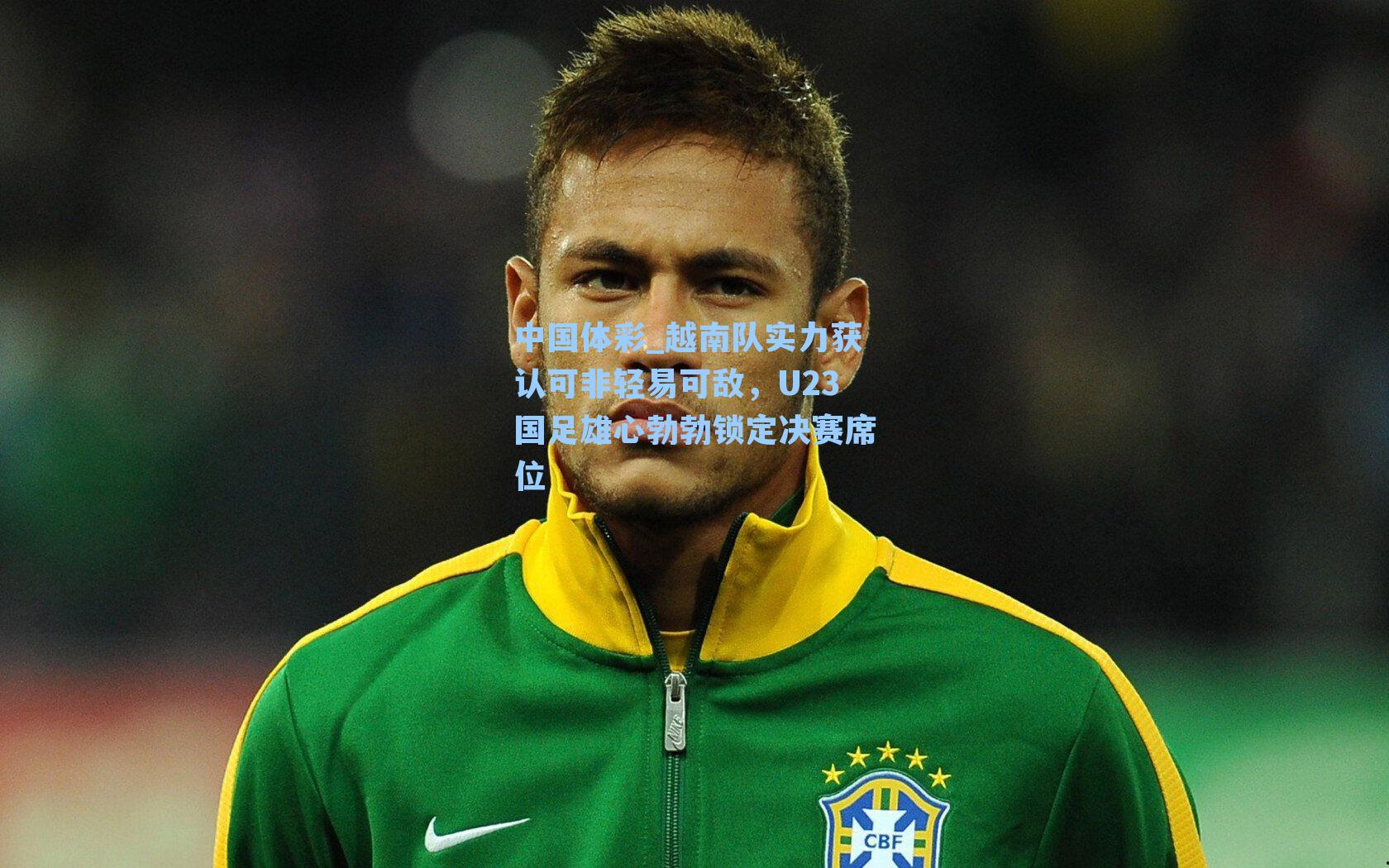 越南队实力获认可非轻易可敌，U23国足雄心勃勃锁定决赛席位