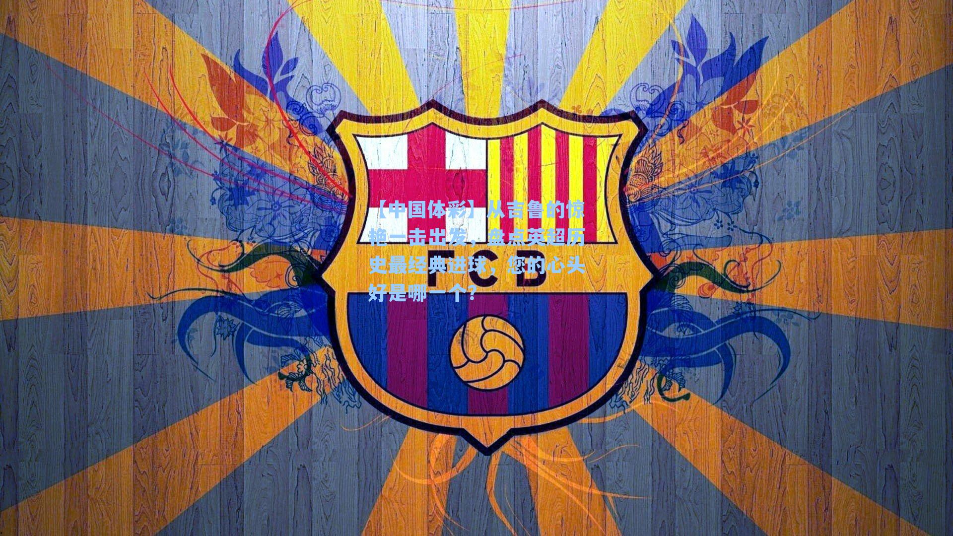 从吉鲁的惊艳一击出发，盘点英超历史最经典进球，您的心头好是哪一个？