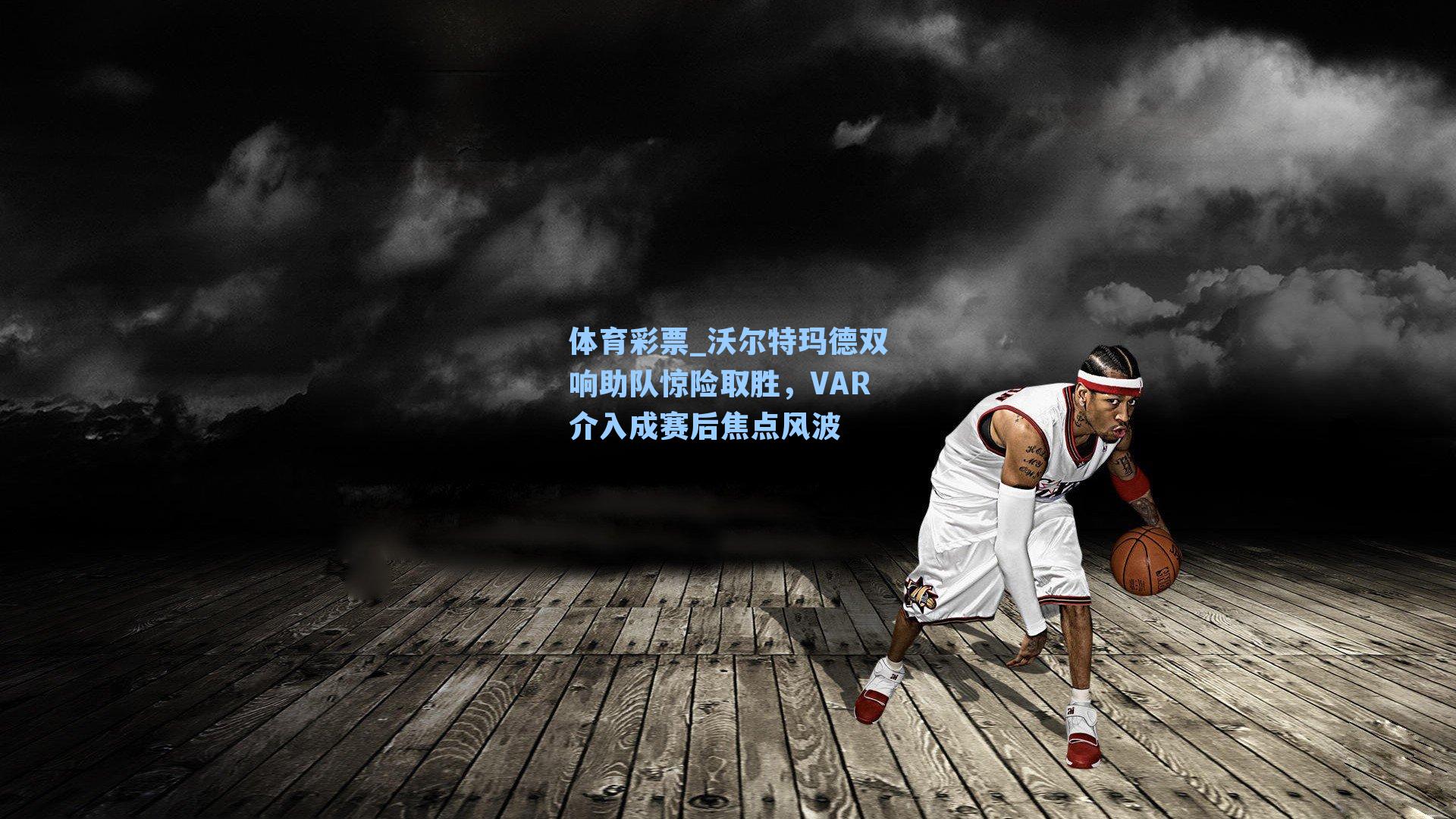 沃尔特玛德双响助队惊险取胜,VAR介入成赛后焦点风波
